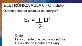 ELETRÔNICA AULA 6 - O indutor
Quanto o indutor acumula de energia?
EL = 1 LI2
2
Onde:
I é a corrente que circula no indutor
L é o valor do indutor em Henry
 