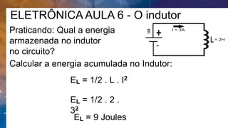 ELETRÔNICA AULA 6 - O indutor
Praticando: Qual a energia
armazenada no indutor
no circuito?
Calcular a energia acumulada no Indutor:
EL = 1/2 . L . I2
EL = 9 Joules
EL = 1/2 . 2 .
32
 
