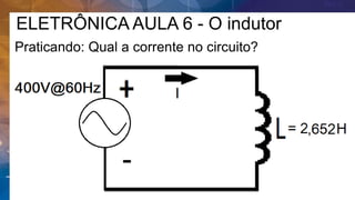 ELETRÔNICA AULA 6 - O indutor
Praticando: Qual a corrente no circuito?
 