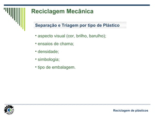 Reciclagem de plásticos
Reciclagem Mecânica
• aspecto visual (cor, brilho, barulho);
• ensaios de chama;
• densidade;
• simbologia;
• tipo de embalagem.
Separação e Triagem por tipo de Plástico
 