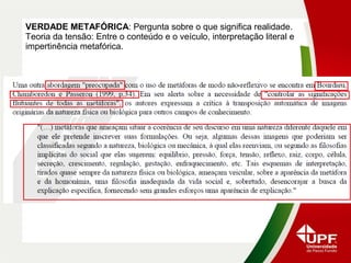 VERDADE METAFÓRICA: Pergunta sobre o que significa realidade.
Teoria da tensão: Entre o conteúdo e o veículo, interpretação literal e
impertinência metafórica.
 