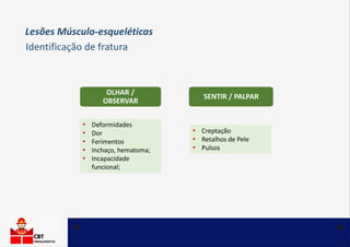 OLHAR /
OBSERVAR
SENTIR / PALPAR
• Deformidades
• Dor
• Ferimentos
• Inchaço, hematoma;
• Incapacidade
funcional;
• Creptação
• Retalhos de Pele
• Pulsos
Identificação de fratura
Lesões Músculo-esqueléticas
 