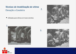Técnicas de Imobilização de vitima
Elevação a Cavaleira
• Utilizadas para vítimas em locais estreitos
1.
2.
3.
 