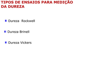 Dureza Brinell
TIPOS DE ENSAIOS PARA MEDIÇÃO
DA DUREZA
Dureza Rockwell
Dureza Vickers
 