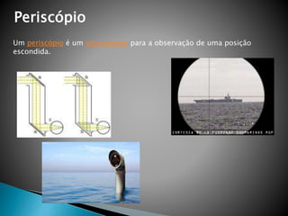 Periscópio 
Um periscópio é um instrumento para a observação de uma posição 
escondida. 
 