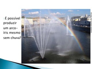 É possível 
produzir 
um arco-íris 
mesmo 
sem chuva? 
ALEXANDER FEDIACHOV/SHUTTERSTOCK 
 