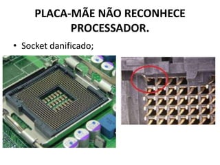 PLACA-MÃE NÃO RECONHECE
PROCESSADOR.
• Socket danificado;
 