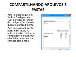 COMPARTILHANDO ARQUIVOS E
PASTAS
• Para finalizar, clique em
“Aplicar” e depois em
“Ok” de todas as janelas
de configurações abertas
durante o procedimento.
• Para que as modificações
possam ser vistas na
rede, é preciso reiniciar o
computador e desabilitar
e habilitar novamente a
conexão com a rede.
 