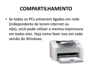 COMPARTILHAMENTO
• Se todos os PCs estiverem ligados em rede
(independente de terem internet ou
não), você pode utilizar a mesma impressora
em todos eles. Veja como fazer isso em cada
versão do Windows.
 