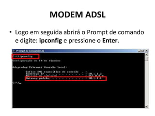 MODEM ADSL
• Logo em seguida abrirá o Prompt de comando
e digite: ipconfig e pressione o Enter.
 