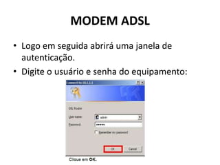 MODEM ADSL
• Logo em seguida abrirá uma janela de
autenticação.
• Digite o usuário e senha do equipamento:
 