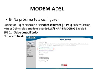MODEM ADSL
• 9- Na próxima tela configure:
Conection Type: Selecione PPP over Ethernet (PPPoE) Encapsulation
Mode: Deixe selecionado o padrão LLC/SNAP-BRIDGING Enabled
802.1q: Deixe desabilitado
Clique em Next.
 