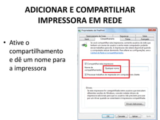 ADICIONAR E COMPARTILHAR
IMPRESSORA EM REDE
• Ative o
compartilhamento
e dê um nome para
a impressora
 