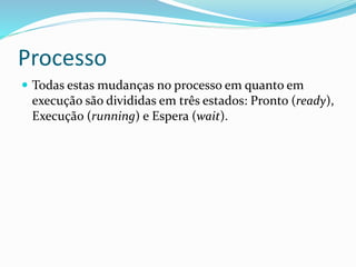 Processo
 Todas estas mudanças no processo em quanto em
execução são divididas em três estados: Pronto (ready),
Execução (running) e Espera (wait).
 
