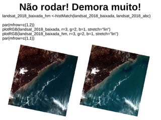 landsat_2018_baixada_hm <-histMatch(landsat_2018_baixada, landsat_2018_abc)
par(mfrow=c(1,2))
plotRGB(landsat_2018_baixada, r=3, g=2, b=1, stretch="lin")
plotRGB(landsat_2018_baixada_hm, r=3, g=2, b=1, stretch="lin")
par(mfrow=c(1,1))
Não rodar! Demora muito!
 
