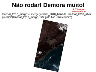 Não rodar! Demora muito!
landsat_2018_merge <- merge(landsat_2018_baixada, landsat_2018_abc)
plotRGB(landsat_2018_merge, r=3, g=2, b=1, stretch="lin")
A 2ª imagem
sobrepõe a 1ª
 
