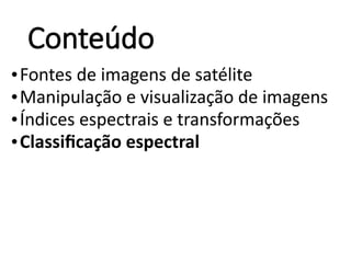 Conteúdo
•Fontes de imagens de satélite
•Manipulação e visualização de imagens
•Índices espectrais e transformações
•Classificação espectral
 