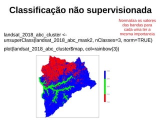 Classificação não supervisionada
landsat_2018_abc_cluster <-
unsuperClass(landsat_2018_abc_mask2, nClasses=3, norm=TRUE)
plot(landsat_2018_abc_cluster$map, col=rainbow(3))
Normaliza os valores
das bandas para
cada uma ter a
mesma importancia
 