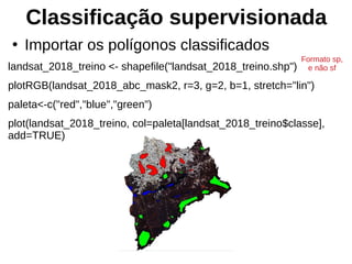 Classificação supervisionada
●
Importar os polígonos classificados
landsat_2018_treino <- shapefile("landsat_2018_treino.shp")
plotRGB(landsat_2018_abc_mask2, r=3, g=2, b=1, stretch="lin")
paleta<-c("red","blue","green")
plot(landsat_2018_treino, col=paleta[landsat_2018_treino$classe],
add=TRUE)
Formato sp,
e não sf
 