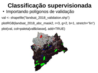 Classificação supervisionada
●
Importando polígonos de validação
val <- shapefile("landsat_2018_validation.shp")
plotRGB(landsat_2018_abc_mask2, r=3, g=2, b=1, stretch="lin")
plot(val, col=paleta[val$classe], add=TRUE)
 