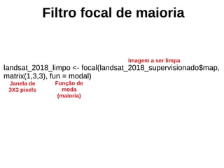 Filtro focal de maioria
landsat_2018_limpo <- focal(landsat_2018_supervisionado$map,
matrix(1,3,3), fun = modal)
Imagem a ser limpa
Janela de
3X3 pixels
Função de
moda
(maioria)
 
