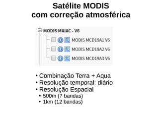 Satélite MODIS
com correção atmosférica
●
Combinação Terra + Aqua
●
Resolução temporal: diário
●
Resolução Espacial

500m (7 bandas)

1km (12 bandas)
 