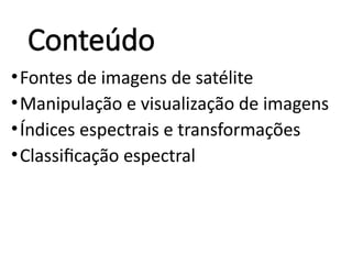 Conteúdo
•Fontes de imagens de satélite
•Manipulação e visualização de imagens
•Índices espectrais e transformações
•Classificação espectral
 