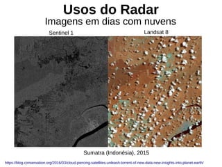 Usos do Radar
Imagens em dias com nuvens
Sentinel 1 Landsat 8
Sumatra (Indonésia), 2015
https://blog.conservation.org/2016/03/cloud-piercing-satellites-unleash-torrent-of-new-data-new-insights-into-planet-earth/
 