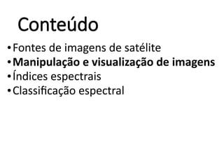 Conteúdo
•Fontes de imagens de satélite
•Manipulação e visualização de imagens
•Índices espectrais
•Classificação espectral
 