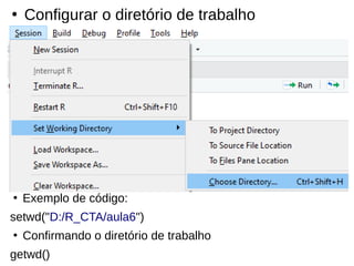 ●
Configurar o diretório de trabalho
●
Exemplo de código:
setwd("D:/R_CTA/aula6")
●
Confirmando o diretório de trabalho
getwd()
 