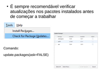 ●
É sempre recomendável verificar
atualizações nos pacotes instalados antes
de começar a trabalhar
Comando:
update.packages(ask=FALSE)
 