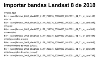 Importar bandas Landsat 8 de 2018
## ultra azul
b1 <- raster('landsat_2018_abc/LC08_L1TP_219076_20180830_20180911_01_T1_sr_band1.tif')
## azul
b2 <- raster('landsat_2018_abc/LC08_L1TP_219076_20180830_20180911_01_T1_sr_band2.tif')
## verde
b3 <- raster('landsat_2018_abc/LC08_L1TP_219076_20180830_20180911_01_T1_sr_band3.tif')
## vermelho
b4 <- raster('landsat_2018_abc/LC08_L1TP_219076_20180830_20180911_01_T1_sr_band4.tif')
## infravermelho proximo
b5 <- raster('landsat_2018_abc/LC08_L1TP_219076_20180830_20180911_01_T1_sr_band5.tif')
## infravermelho de ondas curtas 1
b6 <- raster('landsat_2018_abc/LC08_L1TP_219076_20180830_20180911_01_T1_sr_band6.tif')
## infravermelho de ondas curtas 2
b7 <- raster('landsat_2018_abc/LC08_L1TP_219076_20180830_20180911_01_T1_sr_band7.tif')
 