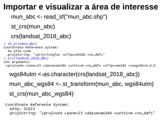 Importar e visualizar a área de interesse
mun_abc <- read_sf("mun_abc.shp")
st_crs(mun_abc)
crs(landsat_2018_abc)
wgs84utm <-as.character(crs(landsat_2018_abc))
mun_abc_wgs84 <- st_transform(mun_abc, wgs84utm)
st_crs(mun_abc_wgs84)
 