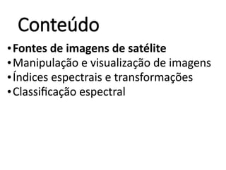 Conteúdo
•Fontes de imagens de satélite
•Manipulação e visualização de imagens
•Índices espectrais e transformações
•Classificação espectral
 