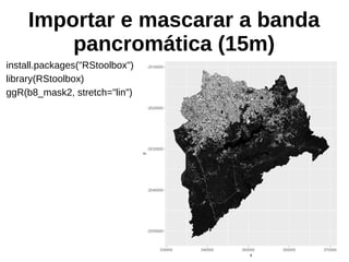 Importar e mascarar a banda
pancromática (15m)
install.packages("RStoolbox")
library(RStoolbox)
ggR(b8_mask2, stretch="lin")
 
