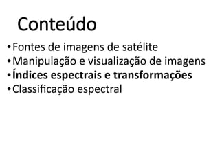 Conteúdo
•Fontes de imagens de satélite
•Manipulação e visualização de imagens
•Índices espectrais e transformações
•Classificação espectral
 