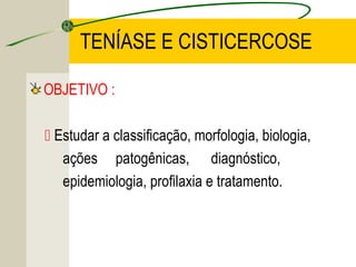 TENÍASE E CISTICERCOSE
OBJETIVO :
 Estudar a classificação, morfologia, biologia,
ações patogênicas, diagnóstico,
epidemiologia, profilaxia e tratamento.
 