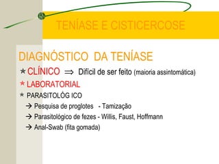 TENÍASE E CISTICERCOSE
DIAGNÓSTICO DA TENÍASE
CLÍNICO ⇒ Difícil de ser feito (maioria assintomática)
LABORATORIAL
 PARASITOLÓG ICO
 Pesquisa de proglotes - Tamização
 Parasitológico de fezes - Willis, Faust, Hoffmann
 Anal-Swab (fita gomada)
 