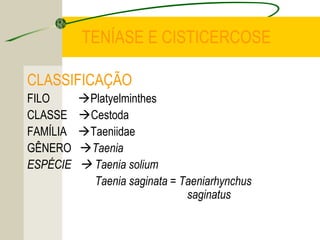 TENÍASE E CISTICERCOSE
CLASSIFICAÇÃO
FILO Platyelminthes
CLASSE Cestoda
FAMÍLIA Taeniidae
GÊNERO Taenia
ESPÉCIE  Taenia solium
Taenia saginata = Taeniarhynchus
saginatus
 
