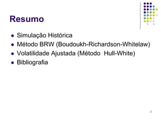 Resumo
 Simulação Histórica
 Método BRW (Boudoukh-Richardson-Whitelaw)
 Volatilidade Ajustada (Método Hull-White)
 Bibliografia




                                             2
 
