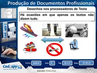 Desenhos nos processadores de Texto 
Há ocasiões em que apenas os textos não 
dizem tudo. 
Turma: 2505-B Aula: 6 Pág: 10 a 17 Data: 07.03.13 
Instrutor: Elielso Dias 
 