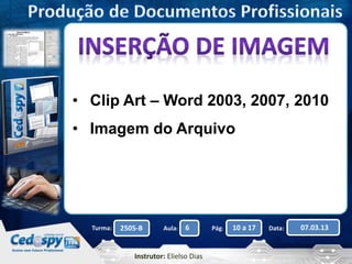 • Clip Art – Word 2003, 2007, 2010 
• Imagem do Arquivo 
Turma: 2505-B Aula: 6 Pág: 10 a 17 Data: 07.03.13 
Instrutor: Elielso Dias 
 