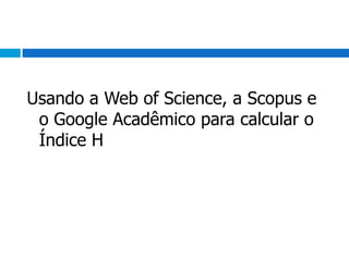 Usando a Web ofScience, a Scopus e o Google Acadêmico para calcular o Índice H