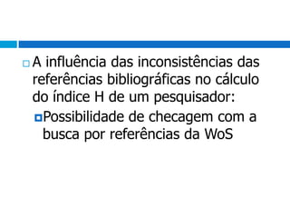 A influência das inconsistências das referências bibliográficas no cálculo do índice H de um pesquisador:Possibilidade de checagem com a busca por referências da WoS