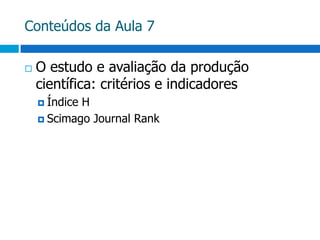 Conteúdos da Aula 7O estudo e avaliação da produção científica: critérios e indicadoresÍndice HScimagoJournalRank