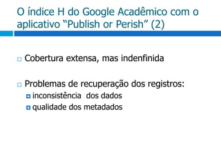 O índice H do Google Acadêmico com o aplicativo “Publish or Perish” (2)Cobertura extensa, mas indenfinidaProblemas de recuperação dos registros:inconsistência  dos dadosqualidade dos metadados 