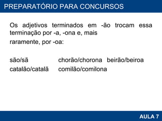 Os adjetivos terminados em -ão trocam essa terminação por -a, -ona e, mais  raramente, por -oa:   são/sã chorão/chorona beirão/beiroa catalão/catalã comilão/comilona   PROAB 2010 AULA 7 PREPARATÓRIO PARA CONCURSOS 