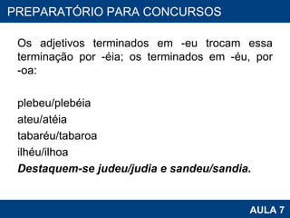 Os adjetivos terminados em -eu trocam essa terminação por -éia; os terminados em -éu, por -oa:   plebeu/plebéia  ateu/atéia tabaréu/tabaroa  ilhéu/ilhoa Destaquem-se judeu/judia e sandeu/sandia. PROAB 2010 AULA 7 PREPARATÓRIO PARA CONCURSOS 