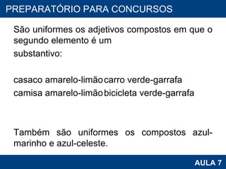 São uniformes os adjetivos compostos em que o segundo elemento é um  substantivo:   casaco amarelo-limão carro verde-garrafa camisa amarelo-limão bicicleta verde-garrafa   Também são uniformes os compostos azul-marinho e azul-celeste. PROAB 2010 AULA 7 PREPARATÓRIO PARA CONCURSOS 