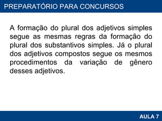 A formação do plural dos adjetivos simples segue as mesmas regras da formação do plural dos substantivos simples. Já o plural dos adjetivos compostos segue os mesmos procedimentos da variação de gênero desses adjetivos. PROAB 2010 AULA 7 PREPARATÓRIO PARA CONCURSOS 